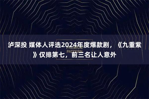 泸深投 媒体人评选2024年度爆款剧，《九重紫》仅排第七，前三名让人意外