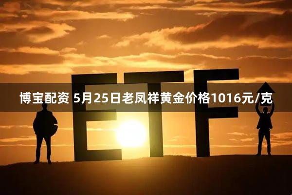 博宝配资 5月25日老凤祥黄金价格1016元/克