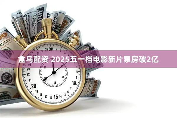 盒马配资 2025五一档电影新片票房破2亿