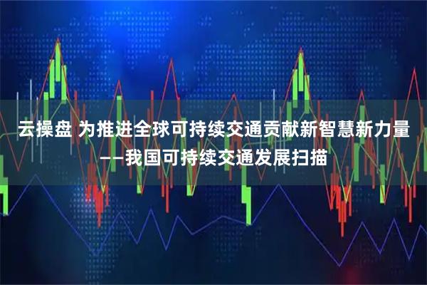 云操盘 为推进全球可持续交通贡献新智慧新力量——我国可持续交通发展扫描