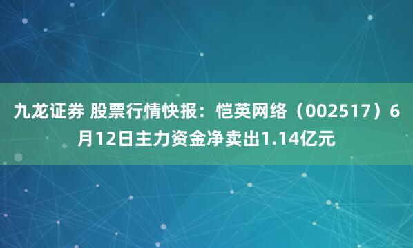 九龙证券 股票行情快报：恺英网络（002517）6月12日主力资金净卖出1.14亿元