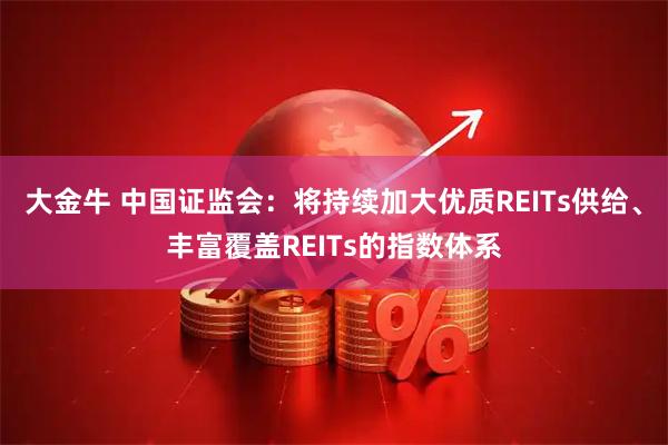 大金牛 中国证监会:将持续加大优质REITs供给、丰富覆盖REITs的指数体系