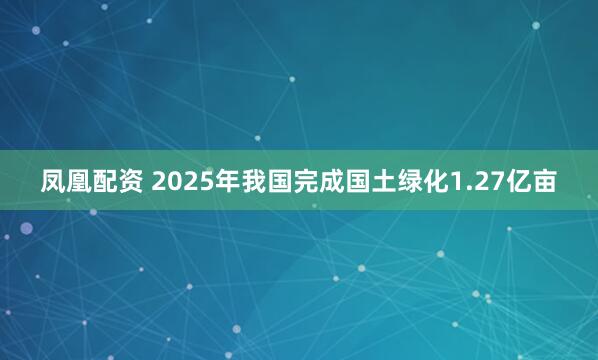 凤凰配资 2025年我国完成国土绿化1.27亿亩