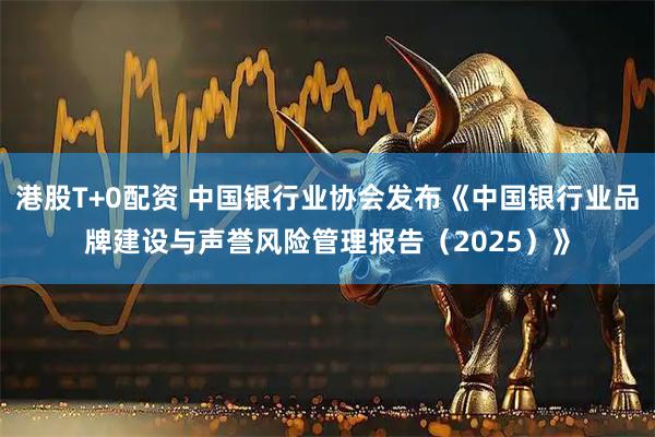 港股T+0配资 中国银行业协会发布《中国银行业品牌建设与声誉风险管理报告（2025）》