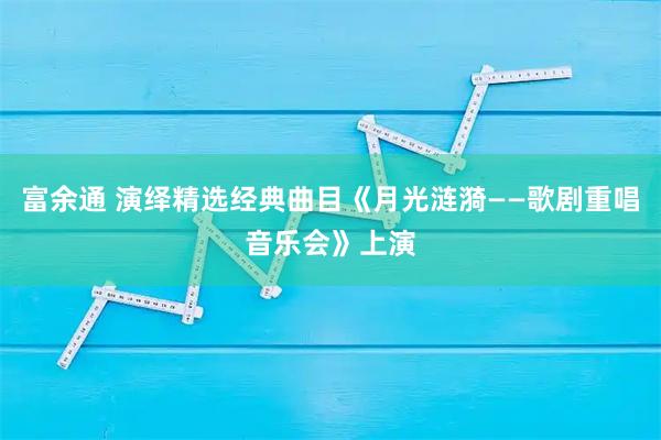富余通 演绎精选经典曲目《月光涟漪——歌剧重唱音乐会》上演