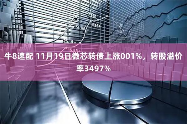 牛8速配 11月19日微芯转债上涨001%，转股溢价率3497%