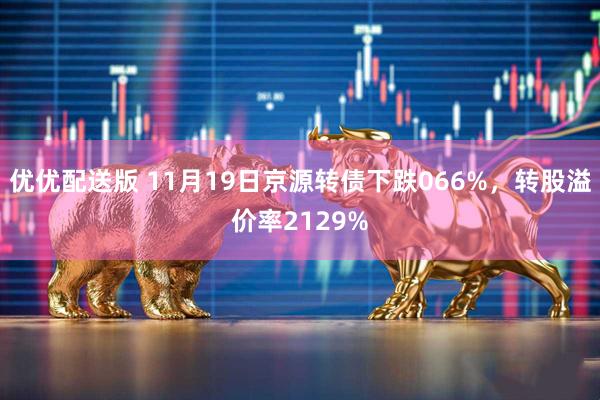 优优配送版 11月19日京源转债下跌066%，转股溢价率2129%