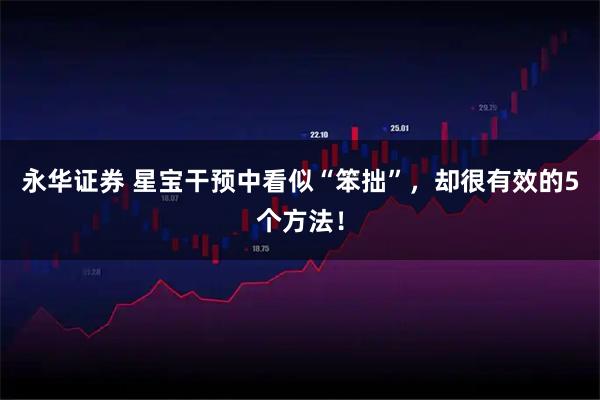 永华证券 星宝干预中看似“笨拙”,却很有效的5个方法!