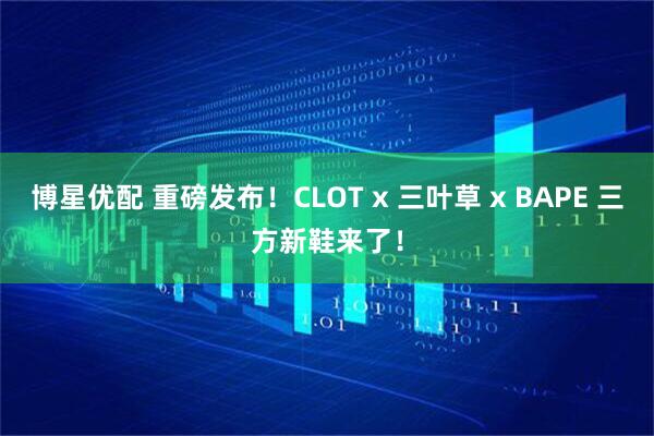 博星优配 重磅发布！CLOT x 三叶草 x BAPE 三方新鞋来了！