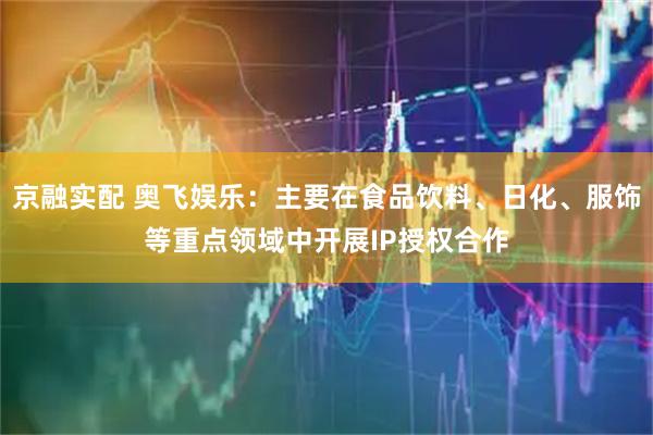 京融实配 奥飞娱乐：主要在食品饮料、日化、服饰等重点领域中开展IP授权合作