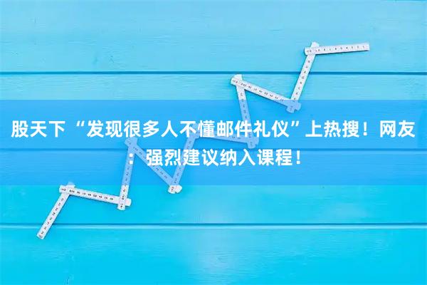 股天下 “发现很多人不懂邮件礼仪”上热搜!网友:强烈建议纳入课程!