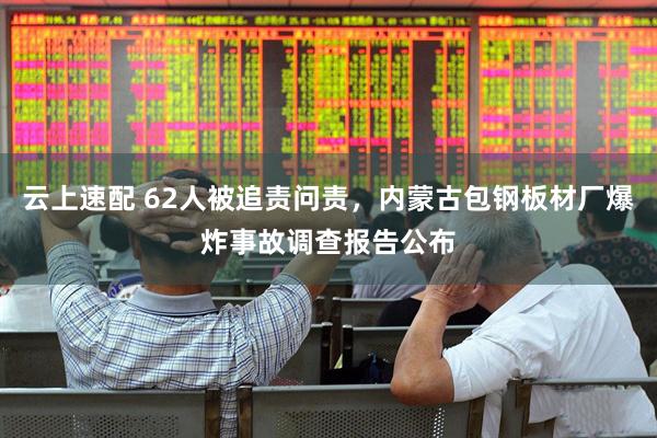 云上速配 62人被追责问责,内蒙古包钢板材厂爆炸事故调查报告公布